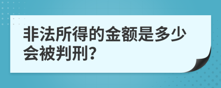 非法所得的金额是多少会被判刑？