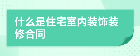什么是住宅室内装饰装修合同