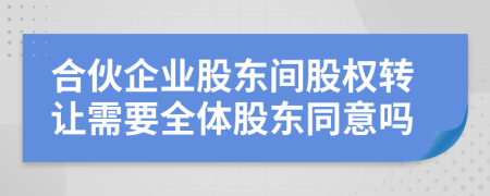 合伙企业股东间股权转让需要全体股东同意吗