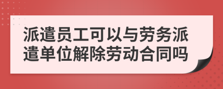 派遣员工可以与劳务派遣单位解除劳动合同吗