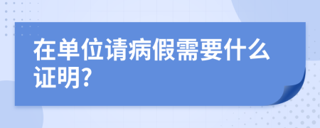 在单位请病假需要什么证明?