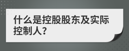 什么是控股股东及实际控制人？