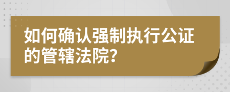 如何确认强制执行公证的管辖法院？