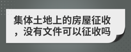 集体土地上的房屋征收，没有文件可以征收吗