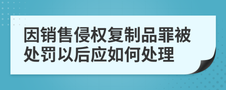 因销售侵权复制品罪被处罚以后应如何处理