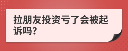 拉朋友投资亏了会被起诉吗？