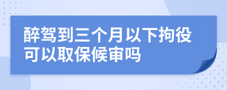 醉驾到三个月以下拘役可以取保候审吗