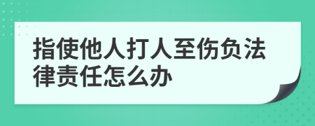 指使他人打人至伤负法律责任怎么办