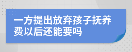 一方提出放弃孩子抚养费以后还能要吗