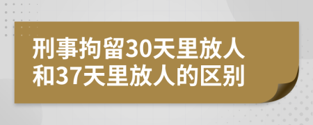 刑事拘留30天里放人和37天里放人的区别