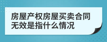 房屋产权房屋买卖合同无效是指什么情况