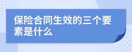 保险合同生效的三个要素是什么