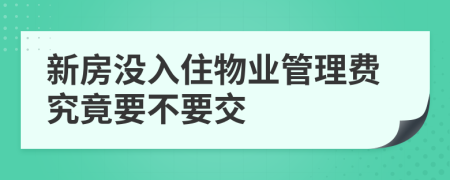 新房没入住物业管理费究竟要不要交