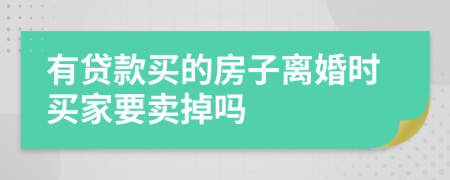 有贷款买的房子离婚时买家要卖掉吗