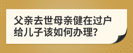 父亲去世母亲健在过户给儿子该如何办理？