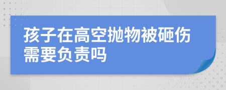 孩子在高空抛物被砸伤需要负责吗