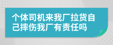 个体司机来我厂拉货自己摔伤我厂有责任吗