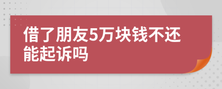 借了朋友5万块钱不还能起诉吗