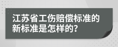 江苏省工伤赔偿标准的新标准是怎样的？