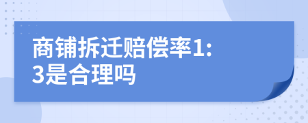 商铺拆迁赔偿率1: 3是合理吗