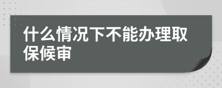 什么情况下不能办理取保候审