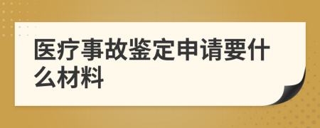 医疗事故鉴定申请要什么材料