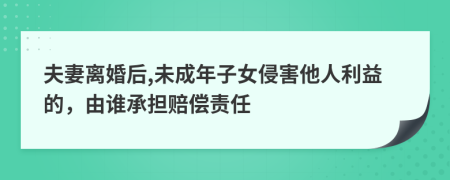夫妻离婚后,未成年子女侵害他人利益的，由谁承担赔偿责任