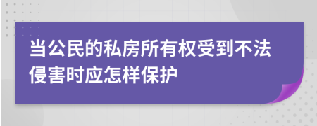 当公民的私房所有权受到不法侵害时应怎样保护