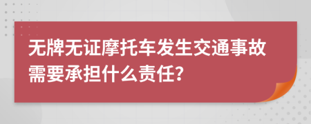 无牌无证摩托车发生交通事故需要承担什么责任？