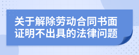 关于解除劳动合同书面证明不出具的法律问题