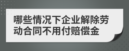 哪些情况下企业解除劳动合同不用付赔偿金