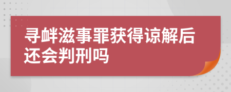 寻衅滋事罪获得谅解后还会判刑吗