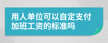 用人单位可以自定支付加班工资的标准吗