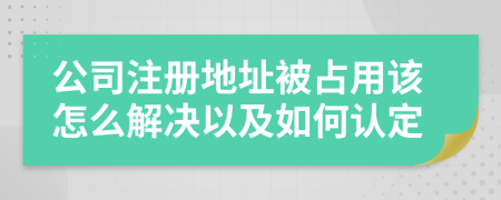 公司注册地址被占用该怎么解决以及如何认定