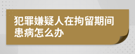 犯罪嫌疑人在拘留期间患病怎么办