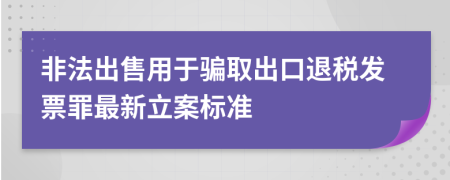 非法出售用于骗取出口退税发票罪最新立案标准