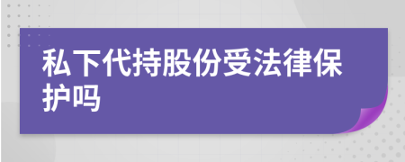 私下代持股份受法律保护吗