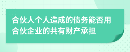 合伙人个人造成的债务能否用合伙企业的共有财产承担