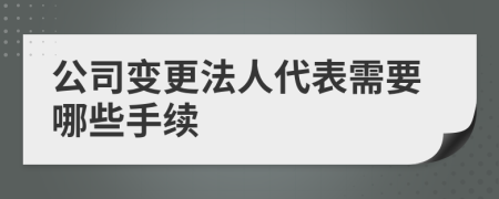 公司变更法人代表需要哪些手续