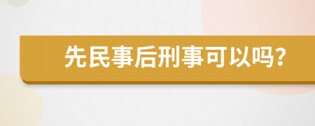 先民事后刑事可以吗？