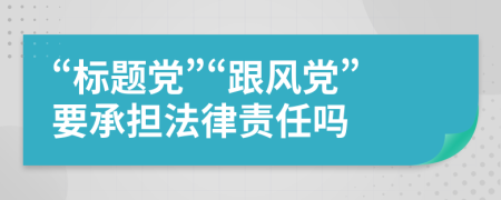 “标题党”“跟风党”要承担法律责任吗