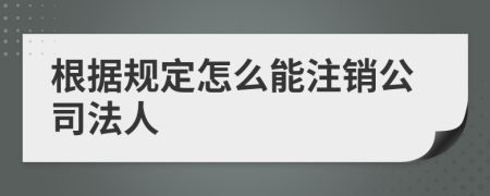 根据规定怎么能注销公司法人