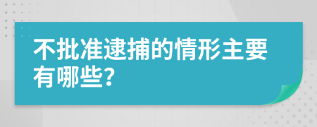 不批准逮捕的情形主要有哪些？