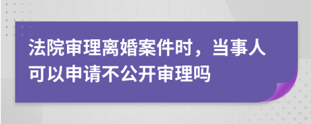 法院审理离婚案件时，当事人可以申请不公开审理吗