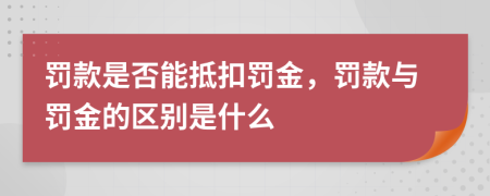 罚款是否能抵扣罚金，罚款与罚金的区别是什么