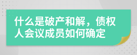 什么是破产和解，债权人会议成员如何确定