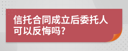 信托合同成立后委托人可以反悔吗?