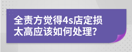 全责方觉得4s店定损太高应该如何处理？