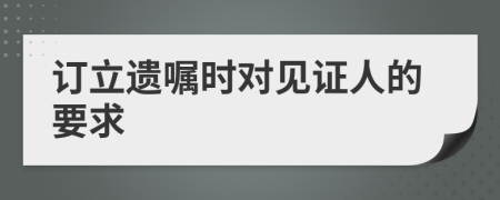 订立遗嘱时对见证人的要求