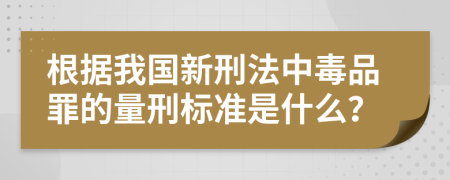 根据我国新刑法中毒品罪的量刑标准是什么？